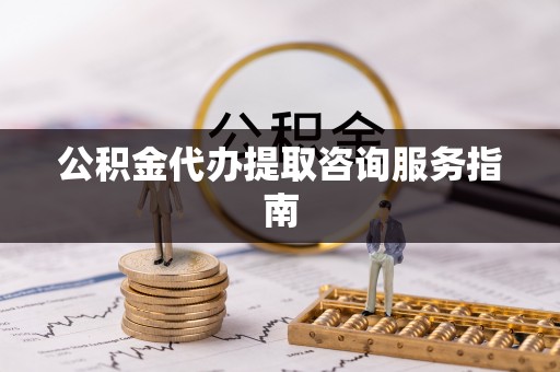 鸡泽公积金代办提取咨询服务指南