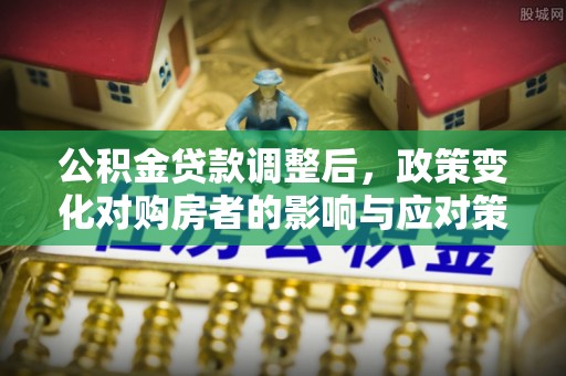 鸡泽公积金贷款调整后，政策变化对购房者的影响与应对策略