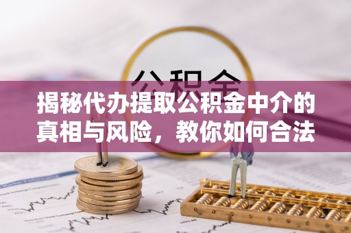 鸡泽揭秘代办提取公积金中介的真相与风险，教你如何合法合规操作