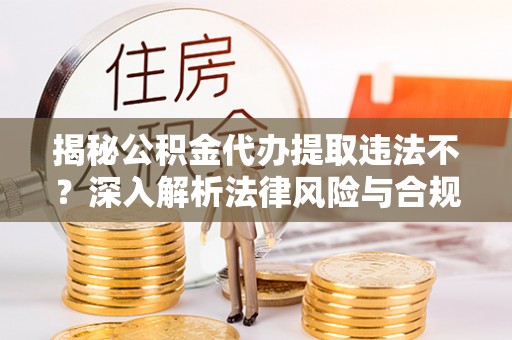 鸡泽揭秘公积金代办提取违法不？深入解析法律风险与合规途径