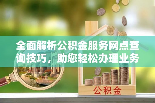 鸡泽全面解析公积金服务网点查询技巧，助您轻松办理业务