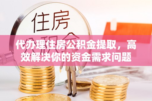 鸡泽代办理住房公积金提取，高效解决你的资金需求问题