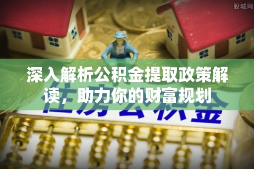 鸡泽深入解析公积金提取政策解读，助力你的财富规划