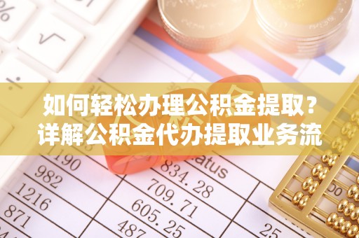鸡泽如何轻松办理公积金提取？详解公积金代办提取业务流程与优势