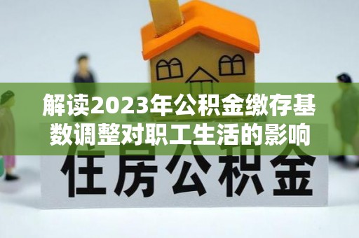 鸡泽解读2023年公积金缴存基数调整对职工生活的影响