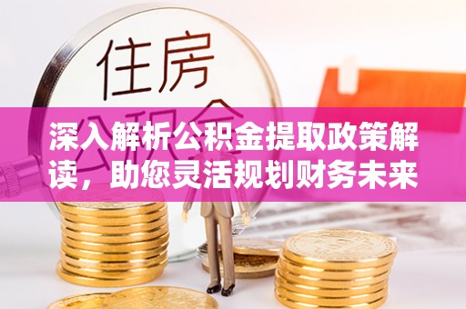鸡泽深入解析公积金提取政策解读，助您灵活规划财务未来