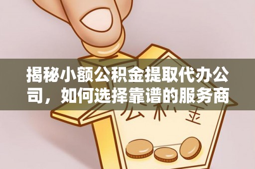 鸡泽揭秘小额公积金提取代办公司，如何选择靠谱的服务商？