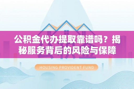 鸡泽公积金代办提取靠谱吗？揭秘服务背后的风险与保障