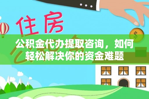 鸡泽公积金代办提取咨询，如何轻松解决你的资金难题