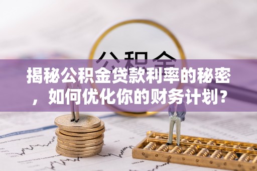 鸡泽揭秘公积金贷款利率的秘密，如何优化你的财务计划？