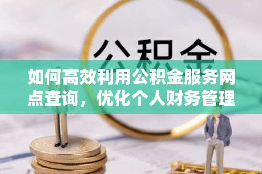 鸡泽如何高效利用公积金服务网点查询，优化个人财务管理