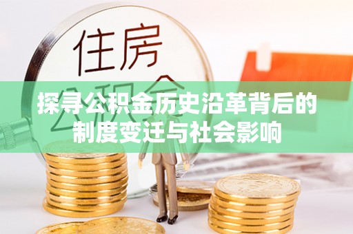 鸡泽探寻公积金历史沿革背后的制度变迁与社会影响