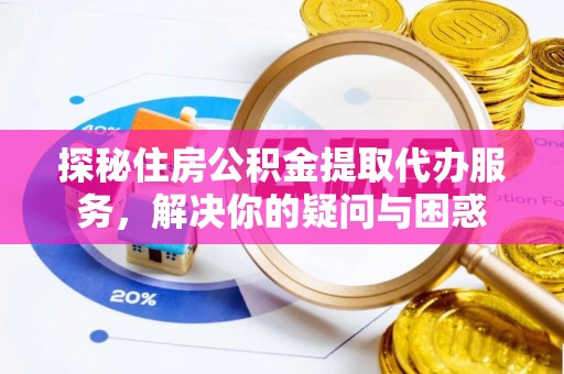 鸡泽探秘住房公积金提取代办服务，解决你的疑问与困惑