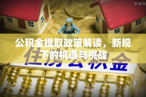 鸡泽公积金提取政策解读，新规下的机遇与挑战