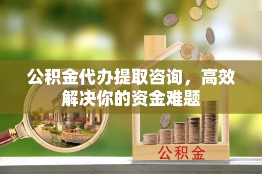 鸡泽公积金代办提取咨询，高效解决你的资金难题
