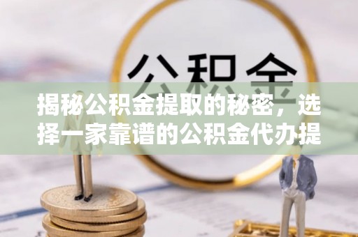 鸡泽揭秘公积金提取的秘密，选择一家靠谱的公积金代办提取公司的重要性