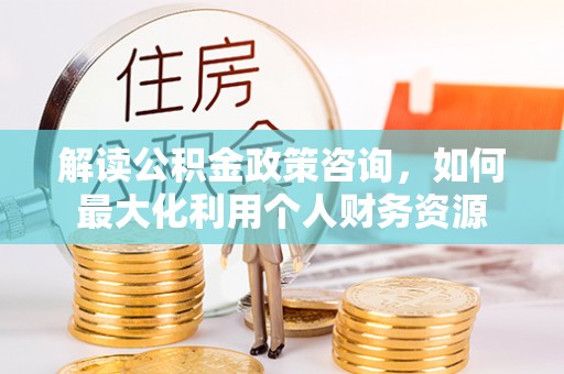 鸡泽解读公积金政策咨询，如何最大化利用个人财务资源