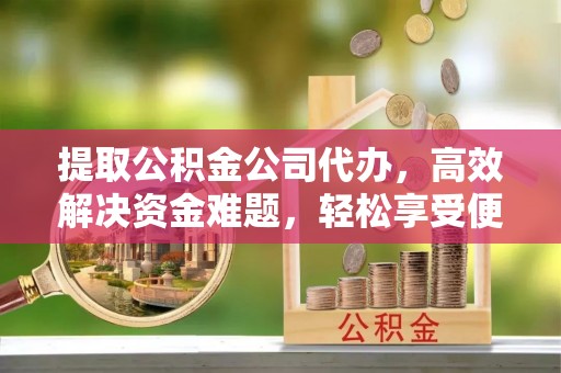 鸡泽提取公积金公司代办，高效解决资金难题，轻松享受便捷服务