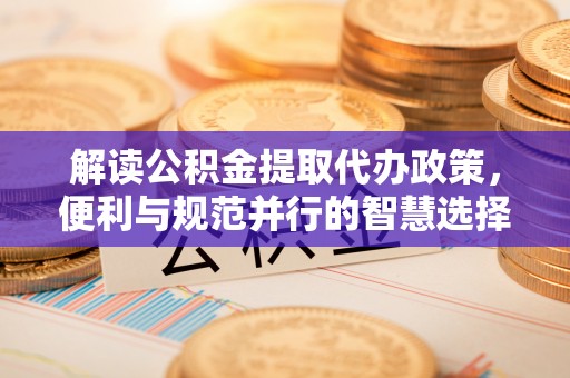 鸡泽解读公积金提取代办政策，便利与规范并行的智慧选择