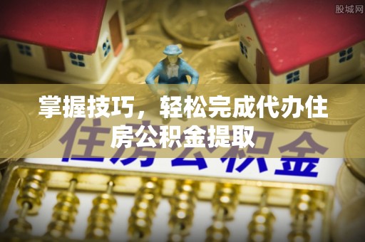 鸡泽掌握技巧，轻松完成代办住房公积金提取