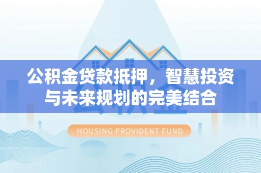 鸡泽公积金贷款抵押，智慧投资与未来规划的完美结合