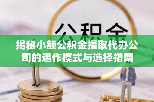 鸡泽揭秘小额公积金提取代办公司的运作模式与选择指南