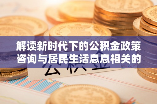 鸡泽解读新时代下的公积金政策咨询与居民生活息息相关的变化