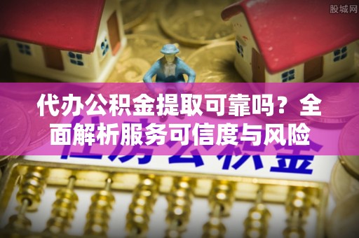 鸡泽代办公积金提取可靠吗？全面解析服务可信度与风险