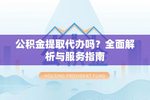 鸡泽公积金提取代办吗？全面解析与服务指南