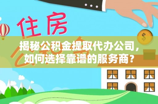 鸡泽揭秘公积金提取代办公司，如何选择靠谱的服务商？
