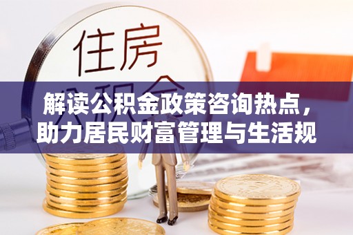 鸡泽解读公积金政策咨询热点，助力居民财富管理与生活规划