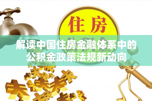 鸡泽解读中国住房金融体系中的公积金政策法规新动向