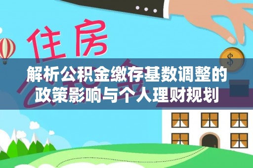 鸡泽解析公积金缴存基数调整的政策影响与个人理财规划