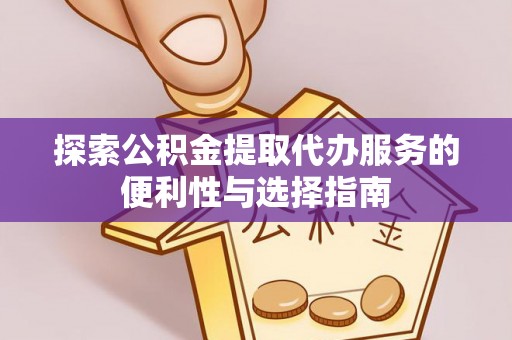 鸡泽探索公积金提取代办服务的便利性与选择指南