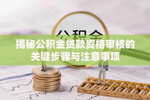 鸡泽揭秘公积金贷款资格审核的关键步骤与注意事项