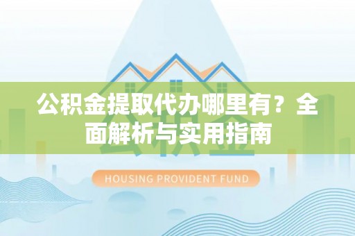 鸡泽公积金提取代办哪里有？全面解析与实用指南