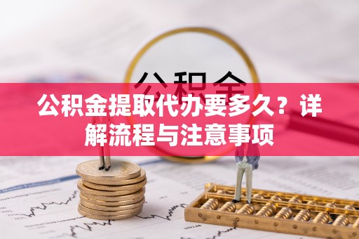 鸡泽公积金提取代办要多久？详解流程与注意事项