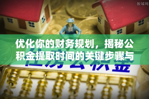 鸡泽优化你的财务规划，揭秘公积金提取时间的关键步骤与策略