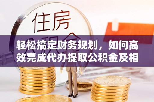鸡泽轻松搞定财务规划，如何高效完成代办提取公积金及相关事务