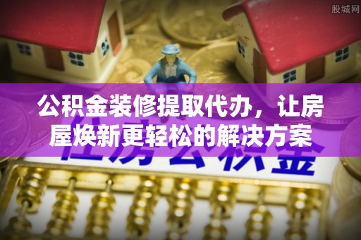 鸡泽公积金装修提取代办，让房屋焕新更轻松的解决方案