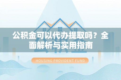 鸡泽公积金可以代办提取吗？全面解析与实用指南