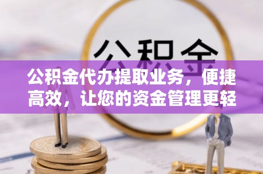 鸡泽公积金代办提取业务，便捷高效，让您的资金管理更轻松