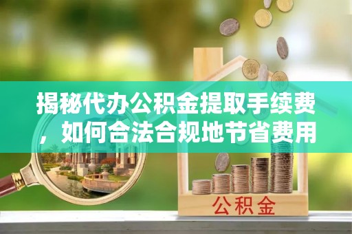 鸡泽揭秘代办公积金提取手续费，如何合法合规地节省费用