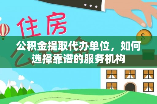 鸡泽公积金提取代办单位，如何选择靠谱的服务机构