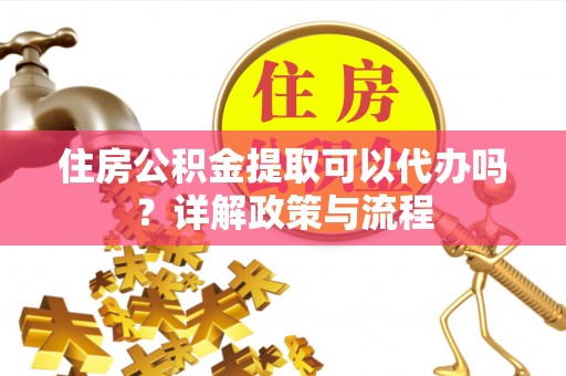 鸡泽住房公积金提取可以代办吗？详解政策与流程