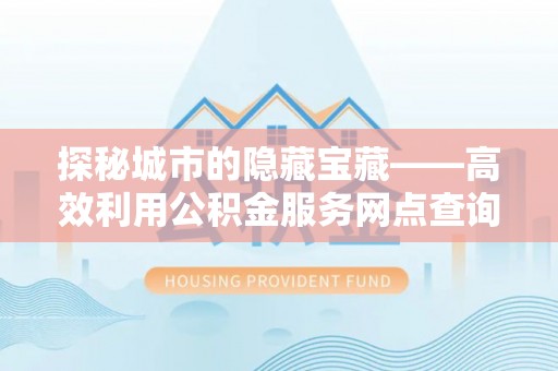 鸡泽探秘城市的隐藏宝藏——高效利用公积金服务网点查询提升生活品质
