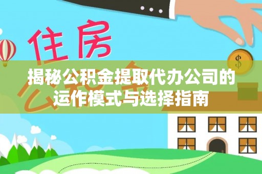 鸡泽揭秘公积金提取代办公司的运作模式与选择指南
