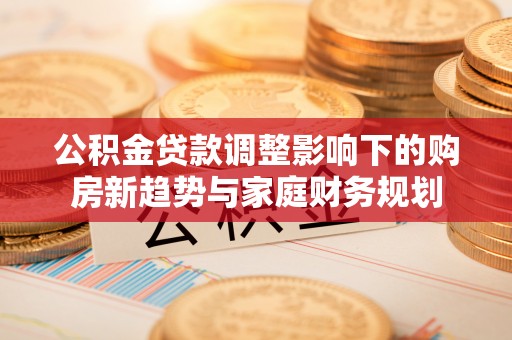 鸡泽公积金贷款调整影响下的购房新趋势与家庭财务规划