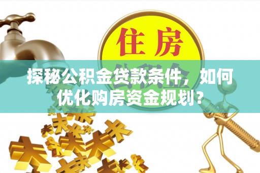 鸡泽探秘公积金贷款条件，如何优化购房资金规划？