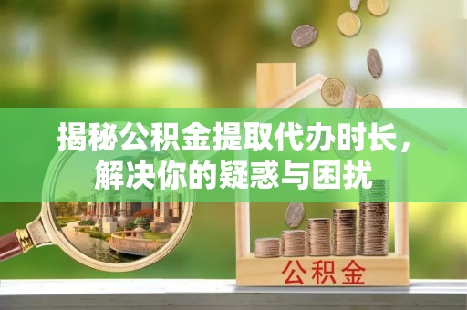 鸡泽揭秘公积金提取代办时长，解决你的疑惑与困扰